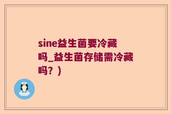 sine益生菌要冷藏吗_益生菌存储需冷藏吗?) sine益生菌要冷藏吗_益生菌存储需冷藏吗?)