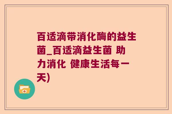 百适滴带消化酶的益生菌_百适滴益生菌 助力消化 健康生活每一天)
