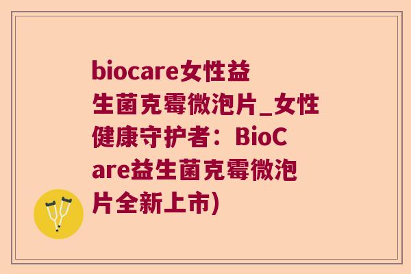 biocare女性益生菌克霉微泡片_女性健康守护者:BioCare益生菌克霉微泡片全新上市) biocare女性益生菌克霉微泡片_女性健康守护者:BioCare益生菌克霉微泡片全新上市)