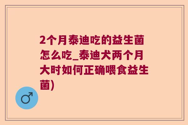 2个月泰迪吃的益生菌怎么吃_泰迪犬两个月大时如何正确喂食益生菌)