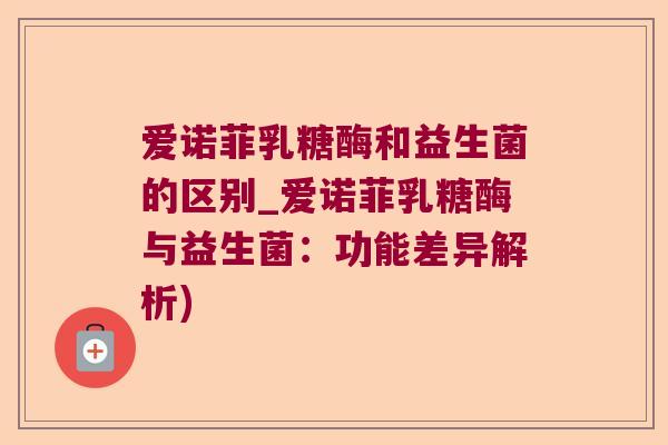 爱诺菲乳糖酶和益生菌的区别_爱诺菲乳糖酶与益生菌：功能差异解析)