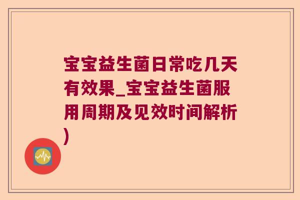 宝宝益生菌日常吃几天有效果_宝宝益生菌服用周期及见效时间解析)