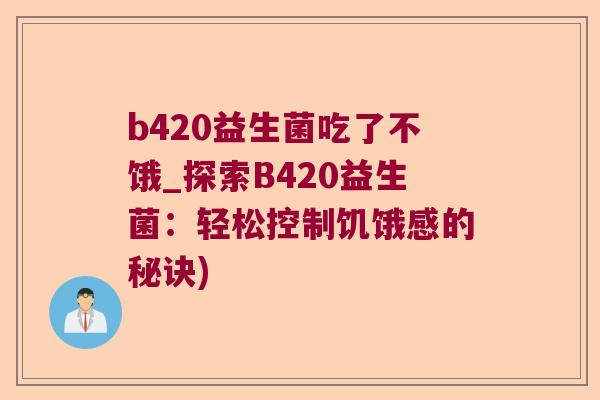 b420益生菌吃了不饿_探索B420益生菌：轻松控制饥饿感的秘诀)