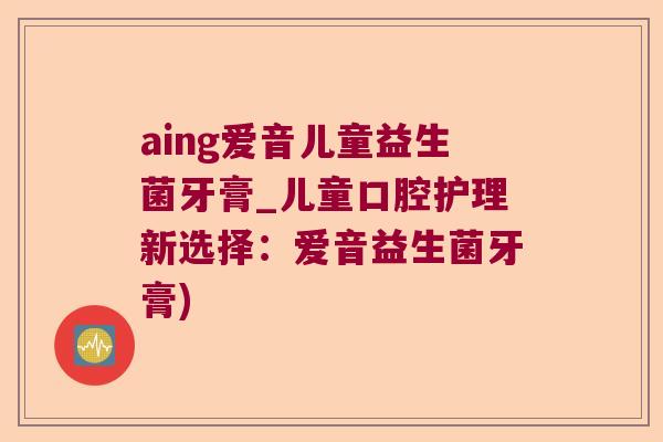 aing爱音儿童益生菌牙膏_儿童口腔护理新选择：爱音益生菌牙膏)