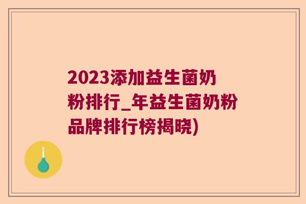 2023添加益生菌奶粉排行_年益生菌奶粉品牌排行榜揭晓) 2023添加益生菌奶粉排行_年益生菌奶粉品牌排行榜揭晓)