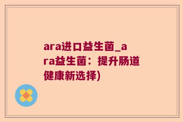 ara进口益生菌_ara益生菌：提升肠道健康新选择)