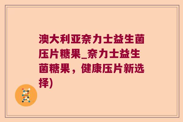 澳大利亚奈力士益生菌压片糖果_奈力士益生菌糖果，健康压片新选择)