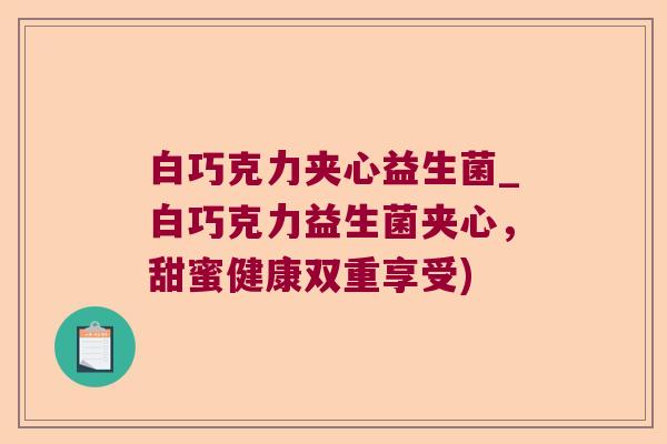白巧克力夹心益生菌_白巧克力益生菌夹心，甜蜜健康双重享受)
