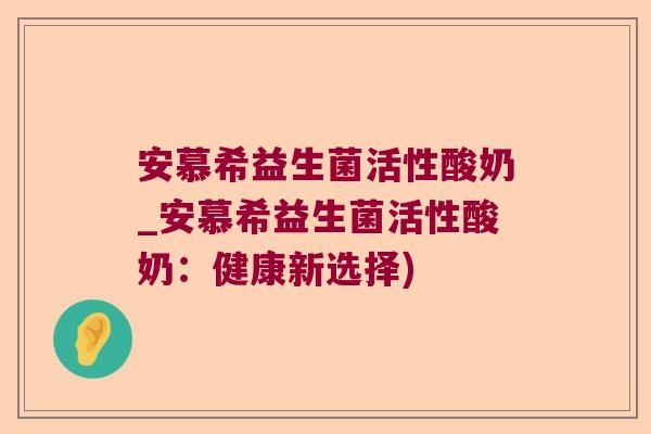 安慕希益生菌活性酸奶_安慕希益生菌活性酸奶:健康新选择) 安慕希益生菌活性酸奶_安慕希益生菌活性酸奶:健康新选择)