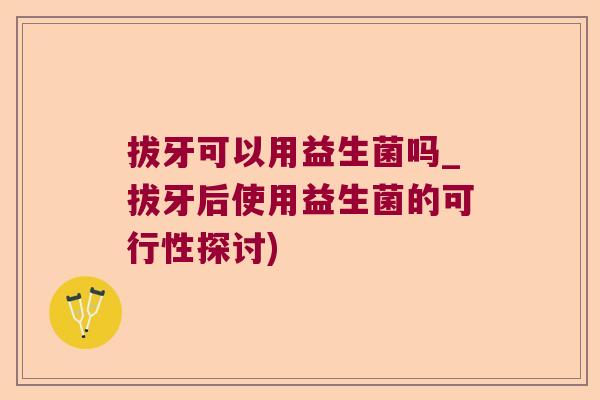 拔牙可以用益生菌吗_拔牙后使用益生菌的可行性探讨) 拔牙可以用益生菌吗_拔牙后使用益生菌的可行性探讨)
