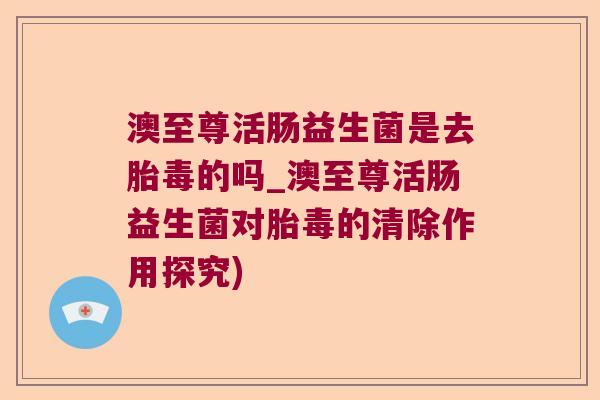 澳至尊活肠益生菌是去胎毒的吗_澳至尊活肠益生菌对胎毒的清除作用探究) 澳至尊活肠益生菌是去胎毒的吗_澳至尊活肠益生菌对胎毒的清除作用探究)