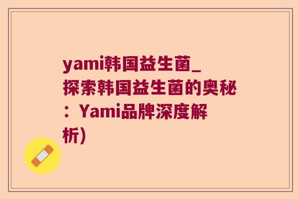 yami韩国益生菌_探索韩国益生菌的奥秘：Yami品牌深度解析)