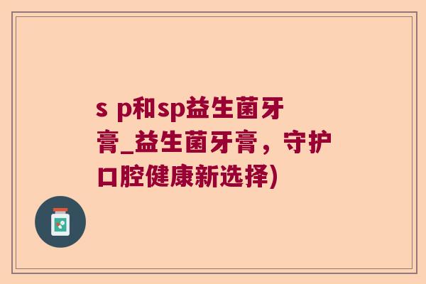 s p和sp益生菌牙膏_益生菌牙膏，守护口腔健康新选择)