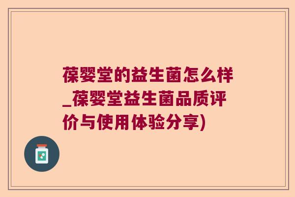 葆婴堂的益生菌怎么样_葆婴堂益生菌品质评价与使用体验分享)