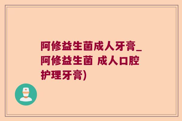 阿修益生菌成人牙膏_阿修益生菌 成人口腔护理牙膏)