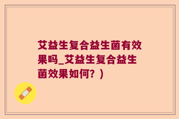 艾益生复合益生菌有效果吗_艾益生复合益生菌效果如何?) 艾益生复合益生菌有效果吗_艾益生复合益生菌效果如何?)