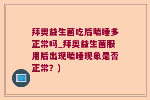 拜奥益生菌吃后瞌睡多正常吗_拜奥益生菌服用后出现瞌睡现象是否正常？)