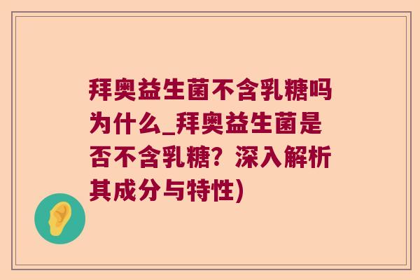 拜奥益生菌不含乳糖吗为什么_拜奥益生菌是否不含乳糖？深入解析其成分与特性)