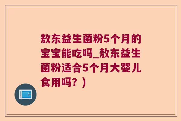 敖东益生菌粉5个月的宝宝能吃吗_敖东益生菌粉适合5个月大婴儿食用吗？)