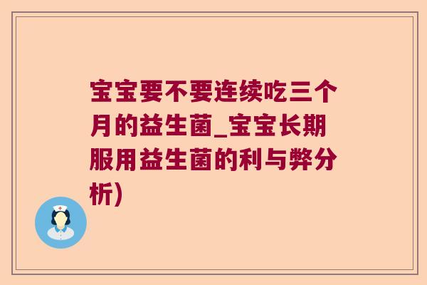 宝宝要不要连续吃三个月的益生菌_宝宝长期服用益生菌的利与弊分析) 宝宝要不要连续吃三个月的益生菌_宝宝长期服用益生菌的利与弊分析)