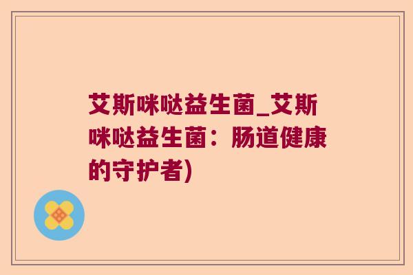 艾斯咪哒益生菌_艾斯咪哒益生菌：肠道健康的守护者)