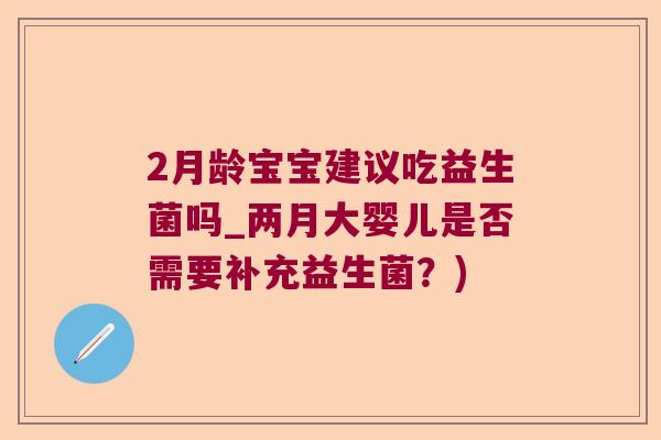 2月龄宝宝建议吃益生菌吗_两月大婴儿是否需要补充益生菌?) 2月龄宝宝建议吃益生菌吗_两月大婴儿是否需要补充益生菌?)