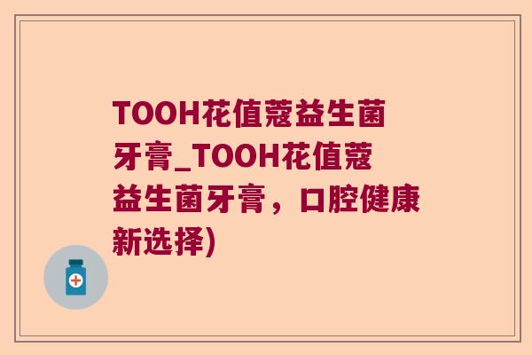 TOOH花值蔻益生菌牙膏_TOOH花值蔻益生菌牙膏，口腔健康新选择)