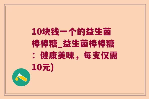 10块钱一个的益生菌棒棒糖_益生菌棒棒糖:健康美味,每支仅需10元) 10块钱一个的益生菌棒棒糖_益生菌棒棒糖:健康美味,每支仅需10元)