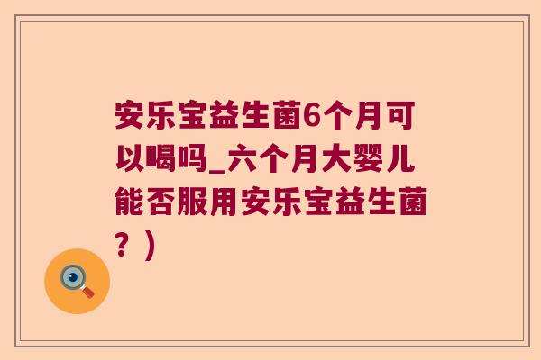 安乐宝益生菌6个月可以喝吗_六个月大婴儿能否服用安乐宝益生菌？)