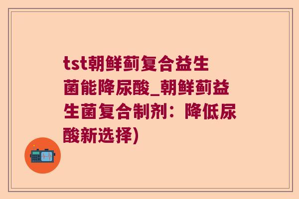 tst朝鲜蓟复合益生菌能降尿酸_朝鲜蓟益生菌复合制剂:降低尿酸新选择) tst朝鲜蓟复合益生菌能降尿酸_朝鲜蓟益生菌复合制剂:降低尿酸新选择)
