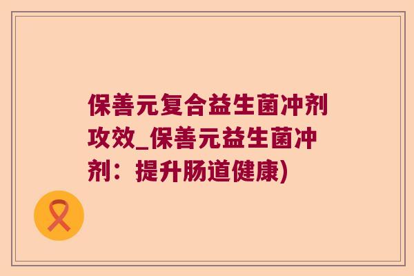 保善元复合益生菌冲剂攻效_保善元益生菌冲剂：提升肠道健康)