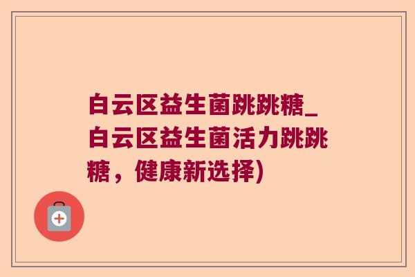 白云区益生菌跳跳糖_白云区益生菌活力跳跳糖，健康新选择)