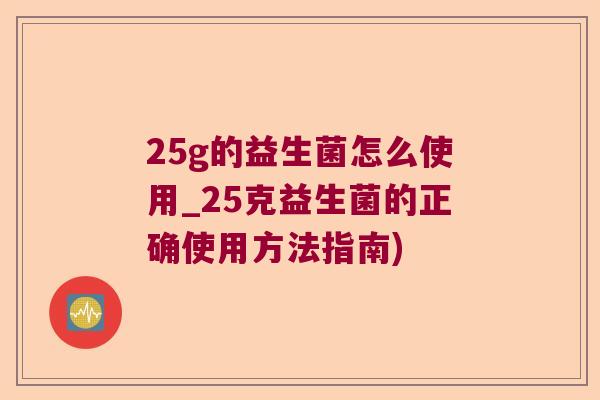 25g的益生菌怎么使用_25克益生菌的正确使用方法指南)