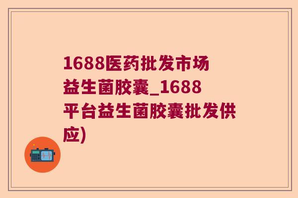 1688医药批发市场益生菌胶囊_1688平台益生菌胶囊批发供应) 1688医药批发市场益生菌胶囊_1688平台益生菌胶囊批发供应)