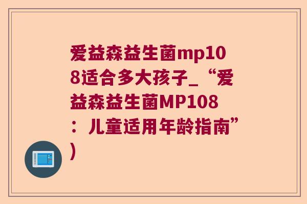 爱益森益生菌mp108适合多大孩子_“爱益森益生菌MP108:儿童适用年龄指南”) 爱益森益生菌mp108适合多大孩子_“爱益森益生菌MP108:儿童适用年龄指南”)