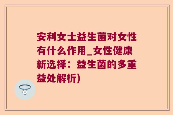 安利女士益生菌对女性有什么作用_女性健康新选择:益生菌的多重益处解析) 安利女士益生菌对女性有什么作用_女性健康新选择:益生菌的多重益处解析)