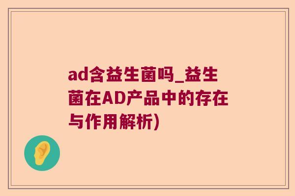ad含益生菌吗_益生菌在AD产品中的存在与作用解析) ad含益生菌吗_益生菌在AD产品中的存在与作用解析)