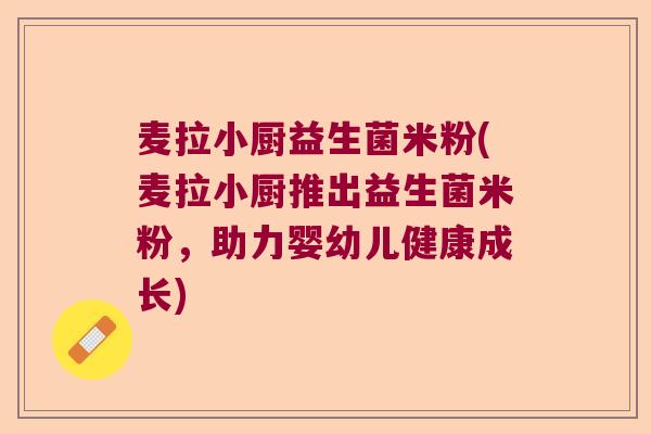 麦拉小厨益生菌米粉(麦拉小厨推出益生菌米粉，助力婴幼儿健康成长)