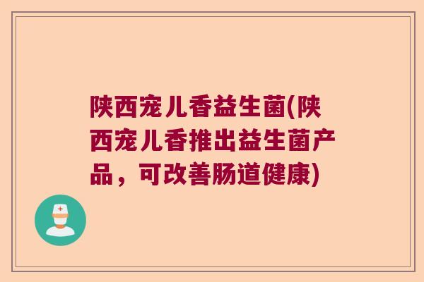 陕西宠儿香益生菌(陕西宠儿香推出益生菌产品，可改善肠道健康)