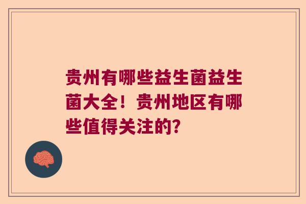 贵州有哪些益生菌益生菌大全！贵州地区有哪些值得关注的？