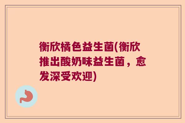 衡欣橘色益生菌(衡欣推出酸奶味益生菌,愈发深受欢迎) 衡欣橘色益生菌(衡欣推出酸奶味益生菌,愈发深受欢迎)