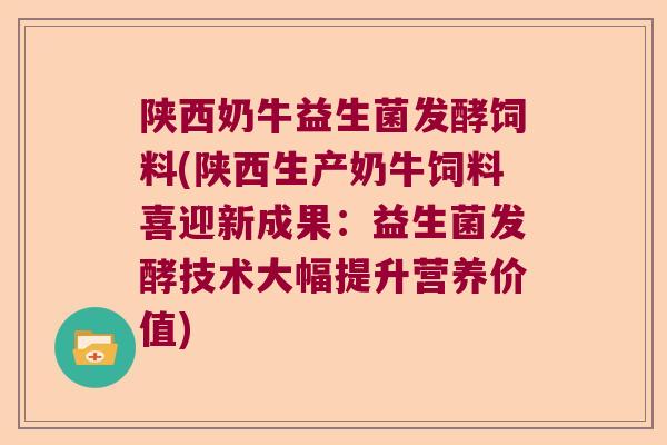 陕西奶牛益生菌发酵饲料(陕西生产奶牛饲料喜迎新成果：益生菌发酵技术大幅提升营养价值)