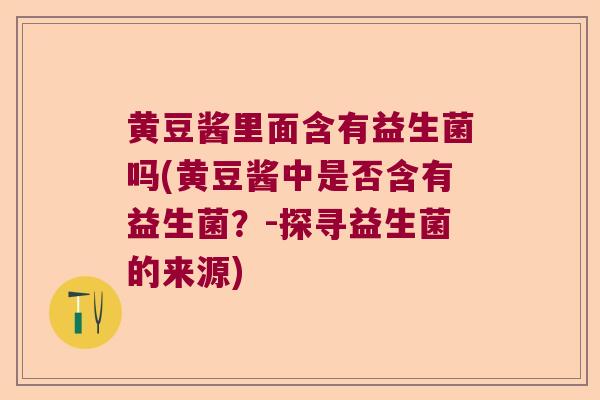 黄豆酱里面含有益生菌吗(黄豆酱中是否含有益生菌？-探寻益生菌的来源)