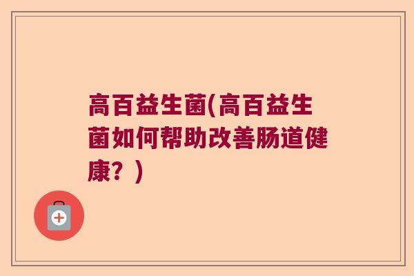 高百益生菌(高百益生菌如何帮助改善肠道健康?) 高百益生菌(高百益生菌如何帮助改善肠道健康?)