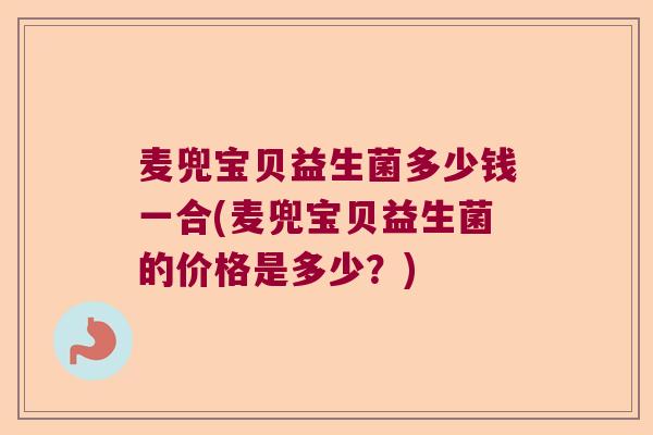 麦兜宝贝益生菌多少钱一合(麦兜宝贝益生菌的价格是多少？)