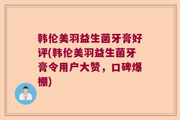 韩伦美羽益生菌牙膏好评(韩伦美羽益生菌牙膏令用户大赞,口碑爆棚) 韩伦美羽益生菌牙膏好评(韩伦美羽益生菌牙膏令用户大赞,口碑爆棚)