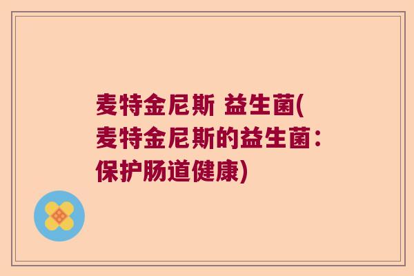 麦特金尼斯 益生菌(麦特金尼斯的益生菌:保护肠道健康) 麦特金尼斯 益生菌(麦特金尼斯的益生菌:保护肠道健康)