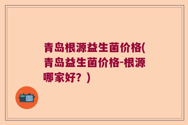 青岛根源益生菌价格(青岛益生菌价格-根源哪家好？)