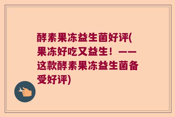 酵素果冻益生菌好评(果冻好吃又益生！——这款酵素果冻益生菌备受好评)