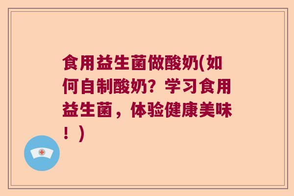 食用益生菌做酸奶(如何自制酸奶？学习食用益生菌，体验健康美味！)